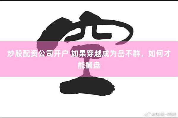 炒股配资公司开户 如果穿越成为岳不群，如何才能翻盘