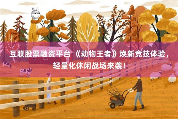 互联股票融资平台 《动物王者》焕新竞技体验，轻量化休闲战场来袭！