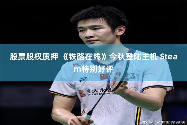 股票股权质押 《铁路在线》今秋登陆主机 Steam特别好评