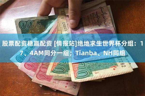 股票配资稳赢配资 [情报站]绝地求生世界杯分组：17、4AM同分一组；Tianba、NH同组