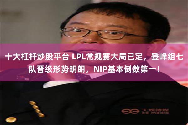 十大杠杆炒股平台 LPL常规赛大局已定，登峰组七队晋级形势明朗，NIP基本倒数第一！