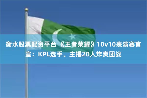 衡水股票配资平台 《王者荣耀》10v10表演赛官宣：KPL选手、主播20人炸爽团战