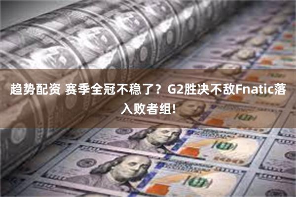 趋势配资 赛季全冠不稳了？G2胜决不敌Fnatic落入败者组!