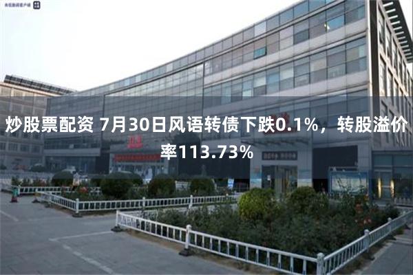 炒股票配资 7月30日风语转债下跌0.1%，转股溢价率113.73%