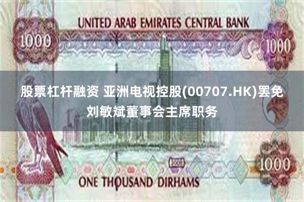 股票杠杆融资 亚洲电视控股(00707.HK)罢免刘敏斌董事会主席职务