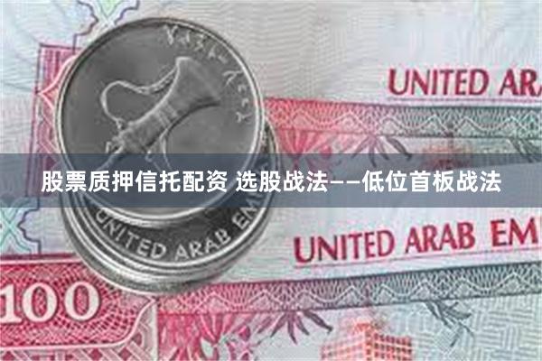 股票质押信托配资 选股战法——低位首板战法