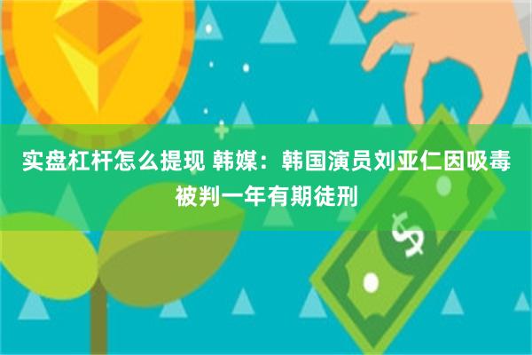 实盘杠杆怎么提现 韩媒：韩国演员刘亚仁因吸毒被判一年有期徒刑