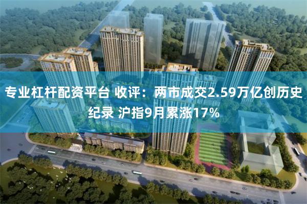 专业杠杆配资平台 收评：两市成交2.59万亿创历史纪录 沪指9月累涨17%