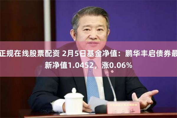 正规在线股票配资 2月5日基金净值：鹏华丰启债券最新净值1.0452，涨0.06%