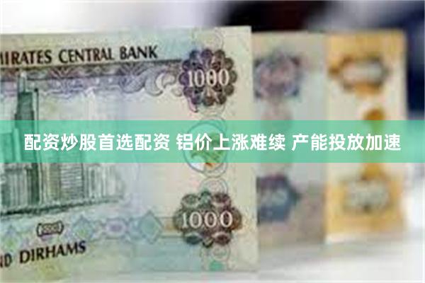 配资炒股首选配资 铝价上涨难续 产能投放加速
