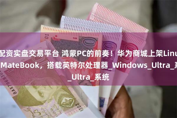 配资实盘交易平台 鸿蒙PC的前奏！华为商城上架Linux版MateBook，搭载英特尔处理器_Windows_Ultra_系统