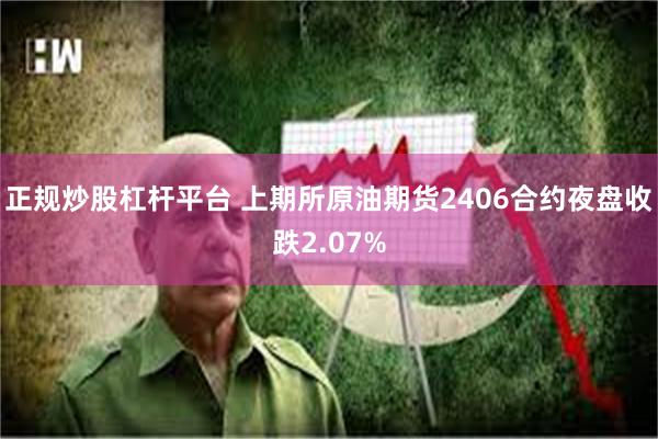 正规炒股杠杆平台 上期所原油期货2406合约夜盘收跌2.07%