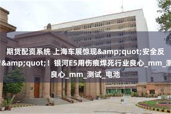 期货配资系统 上海车展惊现&quot;安全反套路王者&quot;！银河E5用伤痕焊死行业良心_mm_测试_电池