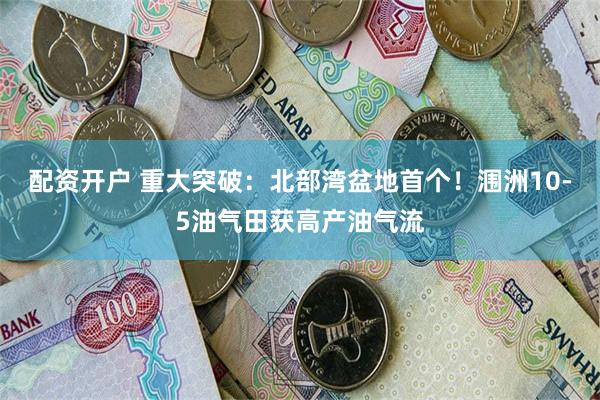 配资开户 重大突破：北部湾盆地首个！涠洲10-5油气田获高产油气流