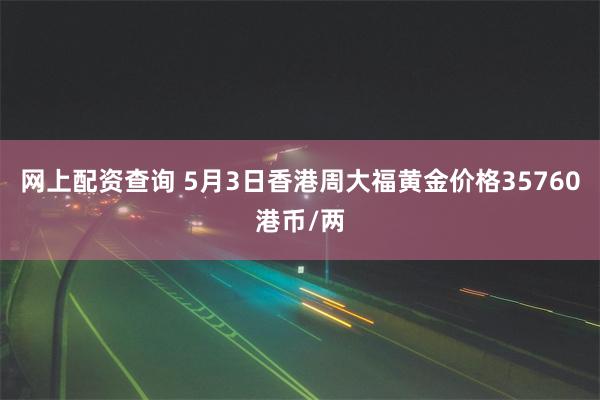 网上配资查询 5月3日香港周大福黄金价格35760港币/两