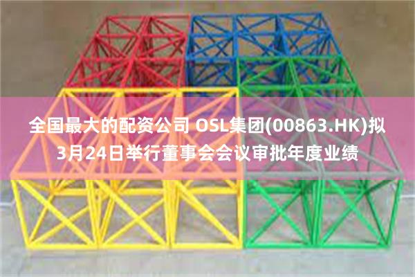 全国最大的配资公司 OSL集团(00863.HK)拟3月24日举行董事会会议审批年度业绩