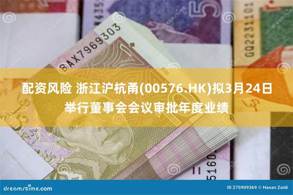 配资风险 浙江沪杭甬(00576.HK)拟3月24日举行董事会会议审批年度业绩