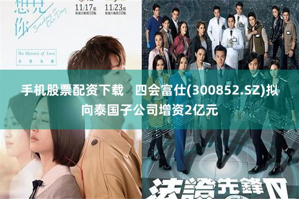 手机股票配资下载   四会富仕(300852.SZ)拟向泰国子公司增资2亿元