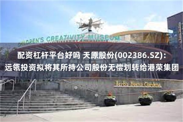 配资杠杆平台好吗 天原股份(002386.SZ)：远瓴投资拟将其所持公司股份无偿划转给港荣集团