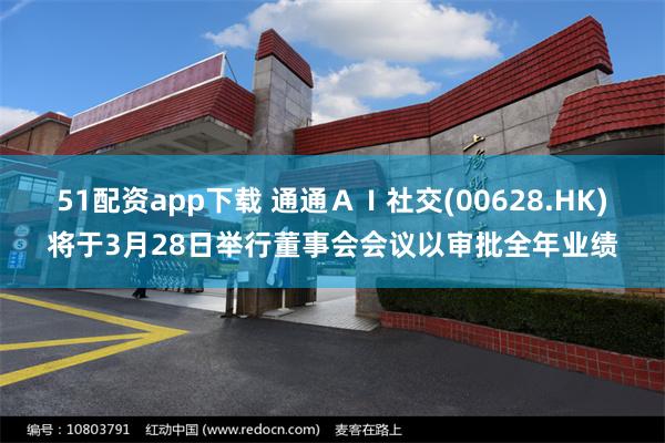 51配资app下载 通通ＡＩ社交(00628.HK)将于3月28日举行董事会会议以审批全年业绩