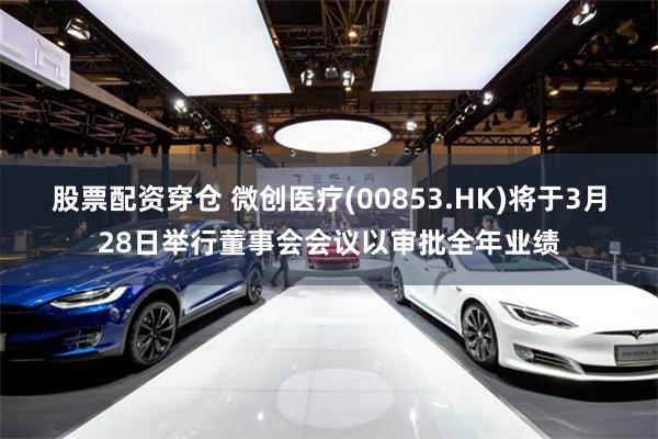 股票配资穿仓 微创医疗(00853.HK)将于3月28日举行董事会会议以审批全年业绩