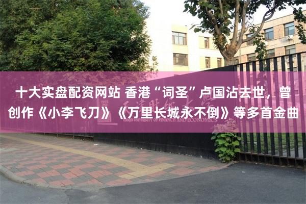 十大实盘配资网站 香港“词圣”卢国沾去世，曾创作《小李飞刀》《万里长城永不倒》等多首金曲