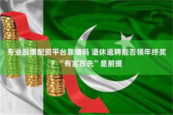 专业股票配资平台靠谱吗 退休返聘能否领年终奖？“有言在先”是前提