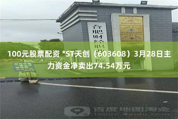 100元股票配资 *ST天创（603608）3月28日主力资金净卖出74.54万元