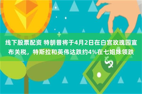 线下股票配资 特朗普将于4月2日在白宫玫瑰园宣布关税，特斯拉和英伟达跌约4%在七姐妹领跌