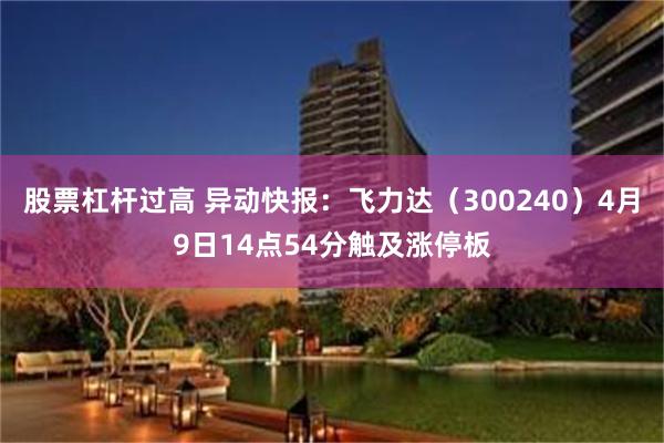 股票杠杆过高 异动快报：飞力达（300240）4月9日14点54分触及涨停板