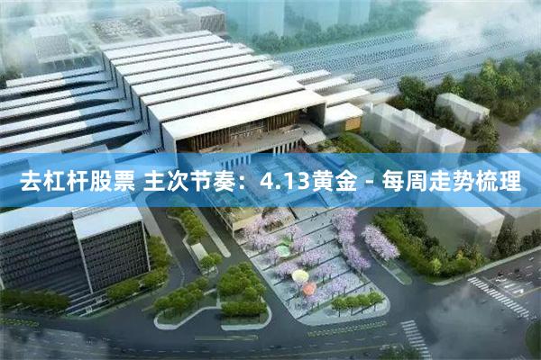 去杠杆股票 主次节奏：4.13黄金 - 每周走势梳理