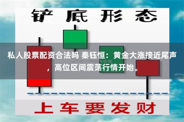 私人股票配资合法吗 秦钰恒：黄金大涨接近尾声，高位区间震荡行情开始。