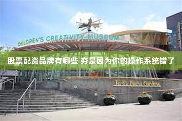 股票配资品牌有哪些 穷是因为你的操作系统错了