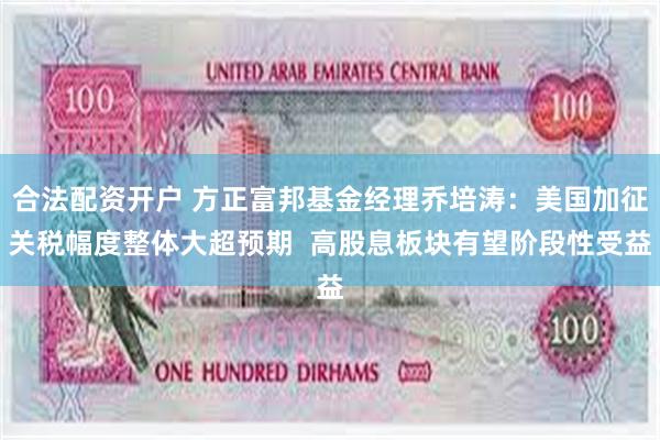 合法配资开户 方正富邦基金经理乔培涛：美国加征关税幅度整体大超预期  高股息板块有望阶段性受益