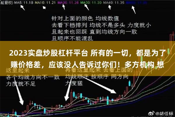 2023实盘炒股杠杆平台 所有的一切，都是为了赚价格差，应该没人告诉过你们！多方机构 想