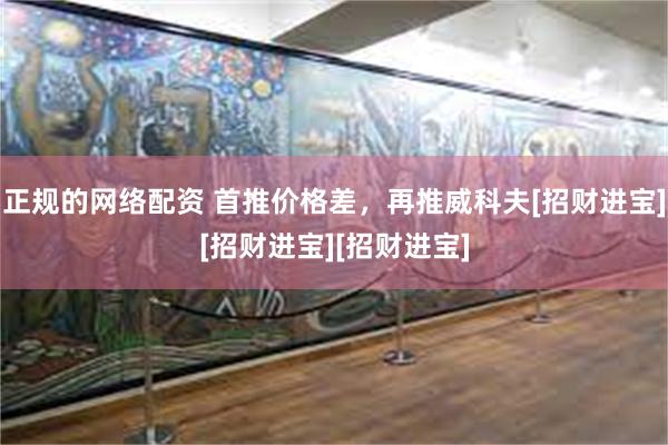 正规的网络配资 首推价格差，再推威科夫[招财进宝][招财进宝][招财进宝]