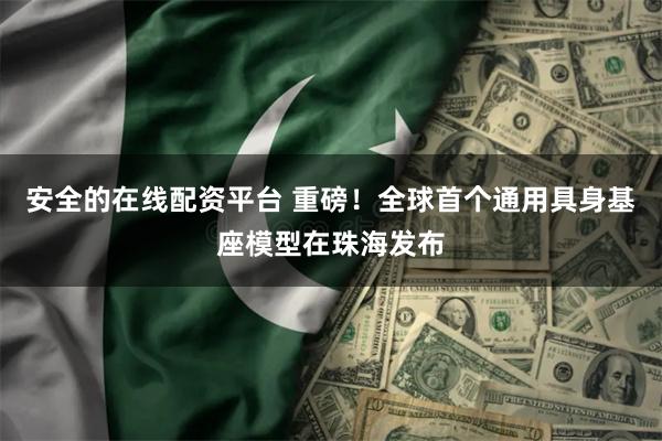 安全的在线配资平台 重磅！全球首个通用具身基座模型在珠海发布