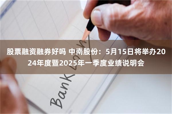 股票融资融券好吗 中南股份：5月15日将举办2024年度暨2025年一季度业绩说明会