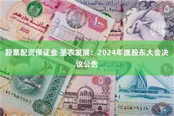 股票配资保证金 圣农发展：2024年度股东大会决议公告
