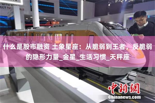 什么是股市融资 土象星座：从脆弱到王者，反脆弱的隐形力量_金星_生活习惯_天秤座