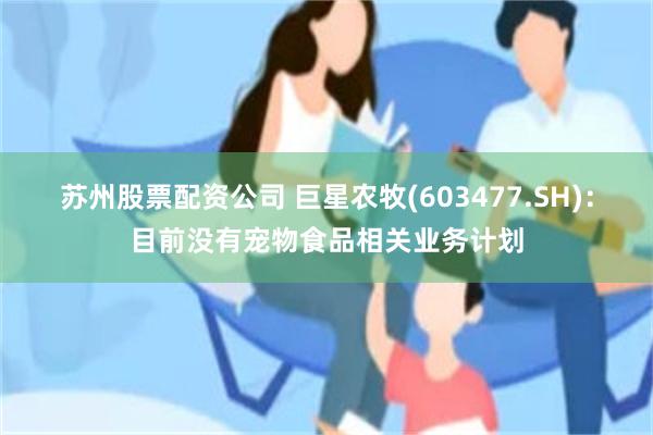 苏州股票配资公司 巨星农牧(603477.SH)：目前没有宠物食品相关业务计划