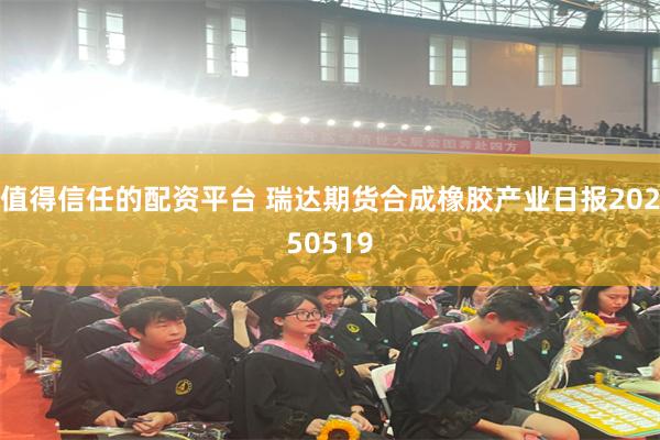 值得信任的配资平台 瑞达期货合成橡胶产业日报20250519