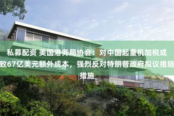 私募配资 美国港务局协会：对中国起重机加税或致67亿美元额外成本，强烈反对特朗普政府拟议措施