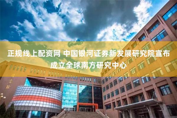正规线上配资网 中国银河证券新发展研究院宣布成立全球南方研究中心