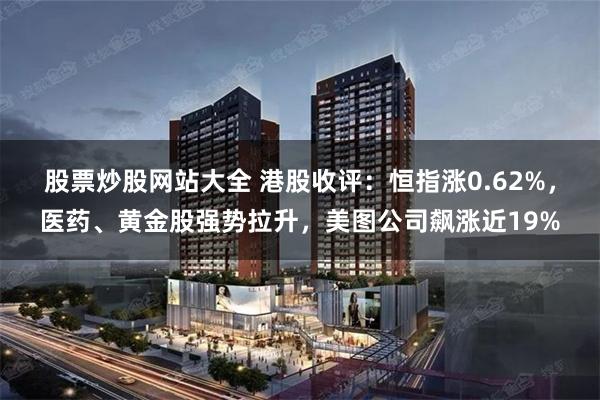 股票炒股网站大全 港股收评：恒指涨0.62%，医药、黄金股强势拉升，美图公司飙涨近19%