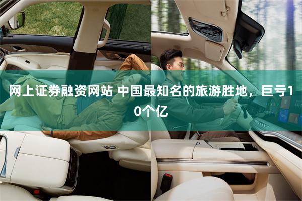 网上证劵融资网站 中国最知名的旅游胜地，巨亏10个亿