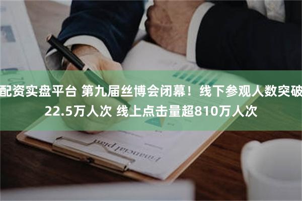 配资实盘平台 第九届丝博会闭幕！线下参观人数突破22.5万人次 线上点击量超810万人次