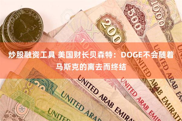 炒股融资工具 美国财长贝森特：DOGE不会随着马斯克的离去而终结