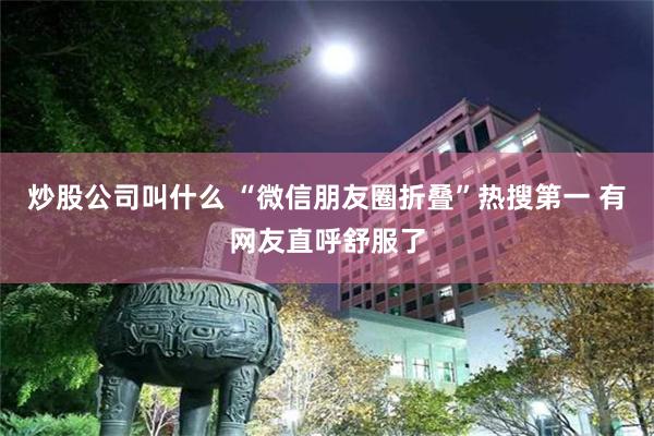 炒股公司叫什么 “微信朋友圈折叠”热搜第一 有网友直呼舒服了