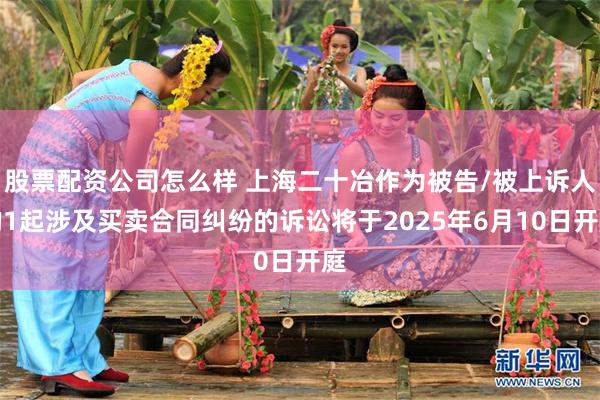 股票配资公司怎么样 上海二十冶作为被告/被上诉人的1起涉及买卖合同纠纷的诉讼将于2025年6月10日开庭